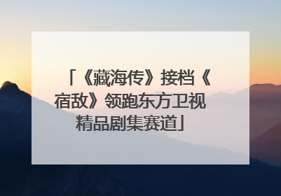 《藏海传》接档《宿敌》领跑东方卫视精品剧集赛道