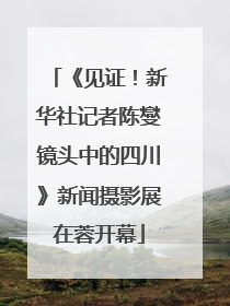 《见证！新华社记者陈燮镜头中的四川》新闻摄影展在蓉开幕