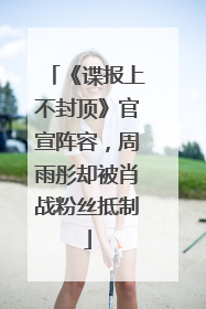 《谍报上不封顶》官宣阵容，周雨彤却被肖战粉丝抵制