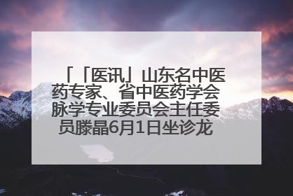 「医讯」山东名中医药专家、省中医药学会脉学专业委员会主任委员滕晶6月1日坐诊龙口市中医医院