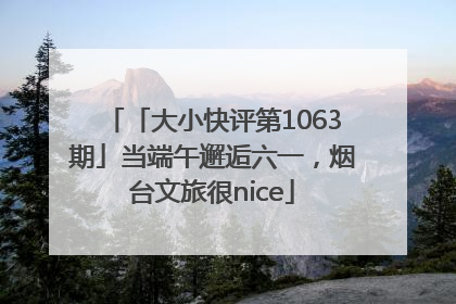「大小快评第1063期」当端午邂逅六一，烟台文旅很nice