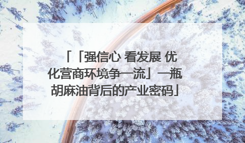 「强信心 看发展 优化营商环境争一流」一瓶胡麻油背后的产业密码