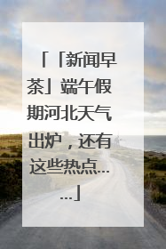 「新闻早茶」端午假期河北天气出炉，还有这些热点……