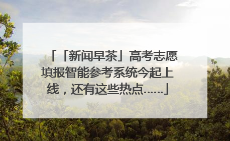 「新闻早茶」高考志愿填报智能参考系统今起上线，还有这些热点……