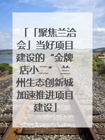 「聚焦兰洽会」当好项目建设的“金牌店小二” 兰州生态创新城加速推进项目建设