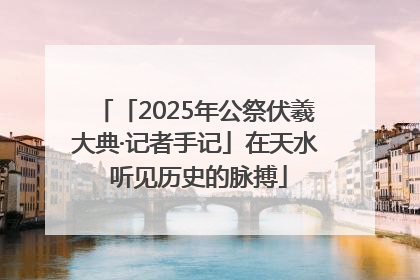 「2025年公祭伏羲大典·记者手记」在天水 听见历史的脉搏
