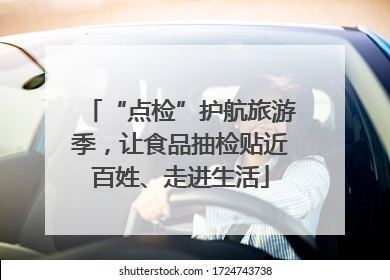 “点检”护航旅游季，让食品抽检贴近百姓、走进生活