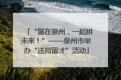 “留在泉州，一起拼未来！”——泉州市举办“送岗留才”活动
