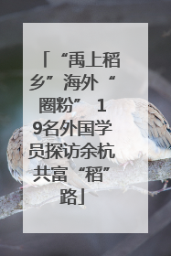 “禹上稻乡”海外“圈粉” 19名外国学员探访余杭共富“稻”路