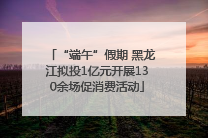 “端午”假期 黑龙江拟投1亿元开展130余场促消费活动