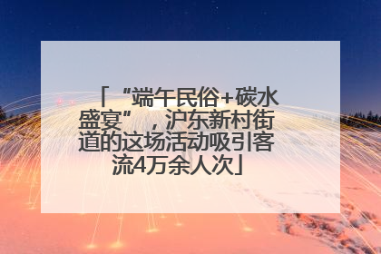 “端午民俗+碳水盛宴”，沪东新村街道的这场活动吸引客流4万余人次