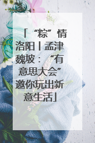 “粽”情洛阳丨孟津魏坡：“有意思大会”邀你玩出新意生活