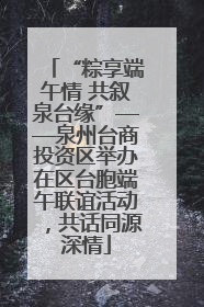 “粽享端午情 共叙泉台缘”——泉州台商投资区举办在区台胞端午联谊活动，共话同源深情