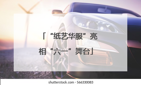 “纸艺华服”亮相“六一”舞台