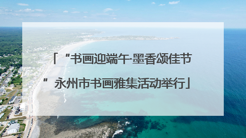 “书画迎端午·墨香颂佳节”永州市书画雅集活动举行