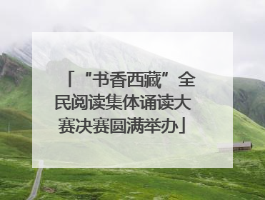 “书香西藏”全民阅读集体诵读大赛决赛圆满举办