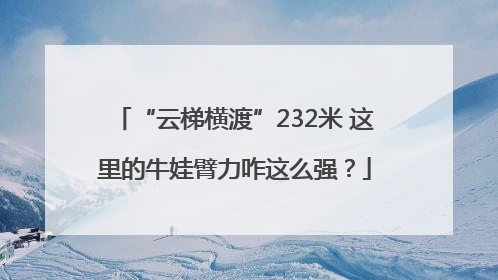 “云梯横渡”232米 这里的牛娃臂力咋这么强？