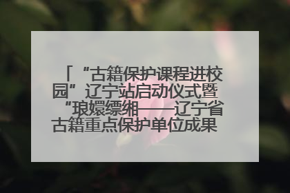 “古籍保护课程进校园”辽宁站启动仪式暨“琅嬛缥缃——辽宁省古籍重点保护单位成果展”在辽宁大学举行