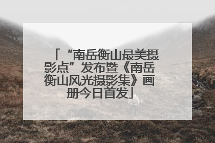 “南岳衡山最美摄影点”发布暨《南岳衡山风光摄影集》画册今日首发