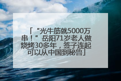 “光牛筋就5000万串！”岳阳71岁老人做烧烤30多年，签子连起可以从中国到秘鲁