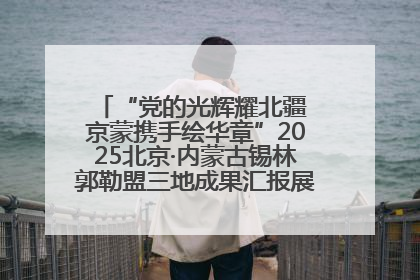 “党的光辉耀北疆 京蒙携手绘华章”2025北京·内蒙古锡林郭勒盟三地成果汇报展系列活动启动