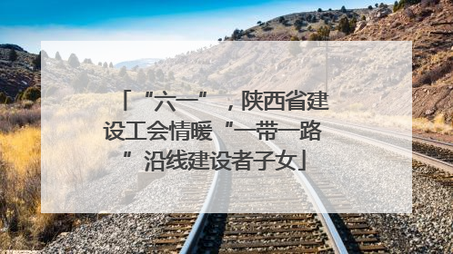 “六一”，陕西省建设工会情暖“一带一路”沿线建设者子女