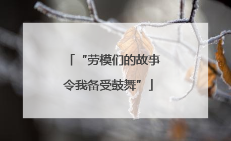 “劳模们的故事令我备受鼓舞”