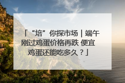 “培”你探市场｜端午刚过鸡蛋价格再跌 便宜鸡蛋还能吃多久？