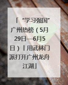 “学习强国”广州热榜（5月29日—6月5日）丨用武林门派打开广州龙舟江湖