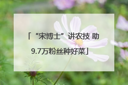 “宋博士”讲农技 助9.7万粉丝种好菜