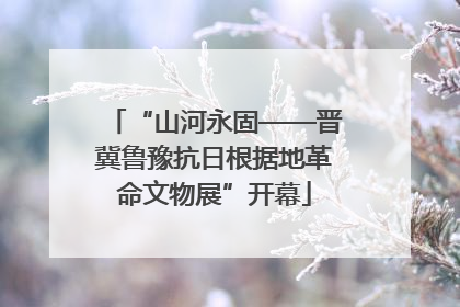 “山河永固——晋冀鲁豫抗日根据地革命文物展”开幕