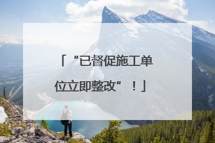 “已督促施工单位立即整改”！
