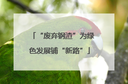 “废弃钢渣”为绿色发展铺“新路”