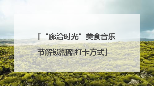 “廊洽时光”美食音乐节解锁潮酷打卡方式