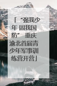 “强我少年 固我国防” 重庆渝北首届青少年军事训练营开营