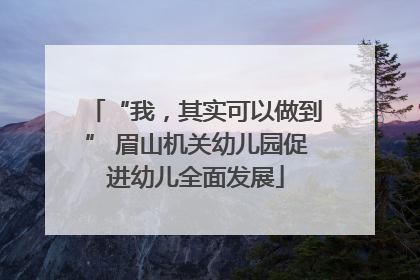 “我，其实可以做到” 眉山机关幼儿园促进幼儿全面发展