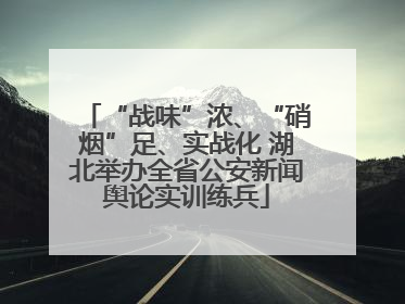“战味”浓、“硝烟”足、实战化 湖北举办全省公安新闻舆论实训练兵