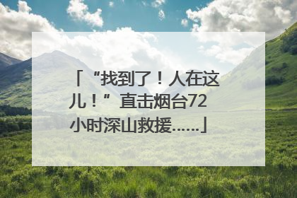 “找到了！人在这儿！”直击烟台72小时深山救援……