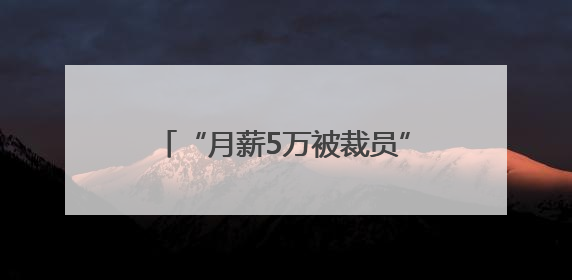 “月薪5万被裁员”，网上突然冒出很多！背后猫腻出乎意料
