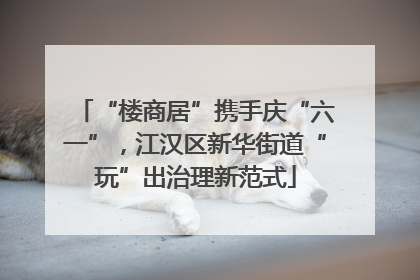“楼商居”携手庆“六一”，江汉区新华街道“玩”出治理新范式