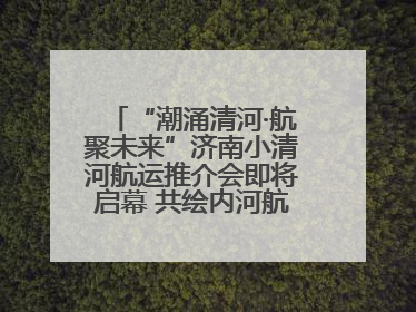 “潮涌清河·航聚未来”济南小清河航运推介会即将启幕 共绘内河航运发展新蓝图