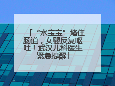 “水宝宝”堵住肠道，女婴反复呕吐！武汉儿科医生紧急提醒