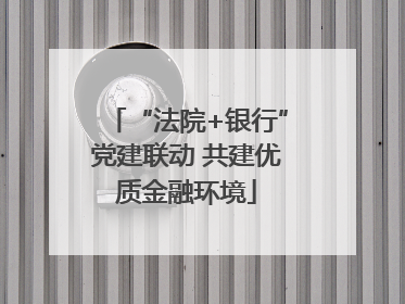 “法院+银行”党建联动 共建优质金融环境