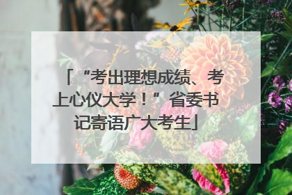“考出理想成绩、考上心仪大学！”省委书记寄语广大考生