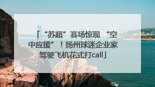 “苏超”赛场惊现 “空中应援”！扬州球迷企业家驾驶飞机花式打call