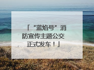 “蓝焰号”消防宣传主题公交正式发车！