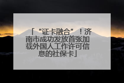 “证卡融合”！济南市成功发放首张加载外国人工作许可信息的社保卡