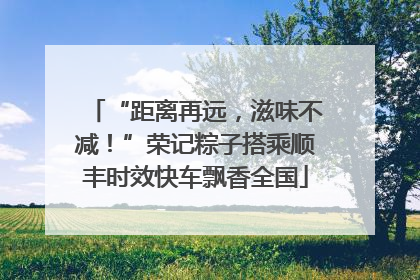 “距离再远，滋味不减！”荣记粽子搭乘顺丰时效快车飘香全国