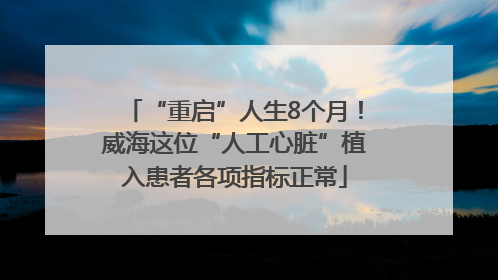 “重启”人生8个月！威海这位“人工心脏”植入患者各项指标正常