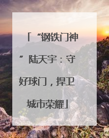 “钢铁门神”陆天宇：守好球门，捍卫城市荣耀